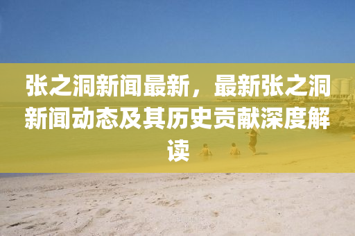 张之洞新闻最新，最新张之洞新闻动态及其历史贡献深度解读