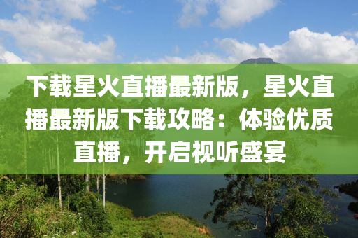 下载星火直播最新版，星火直播最新版下载攻略：体验优质直播，开启视听盛宴