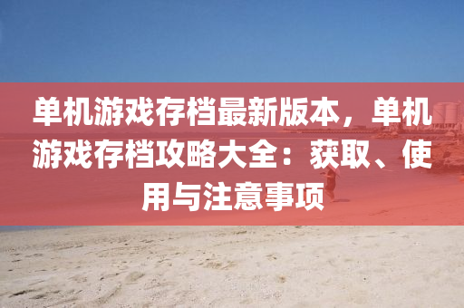 单机游戏存档最新版本，单机游戏存档攻略大全：获取、使用与注意事项