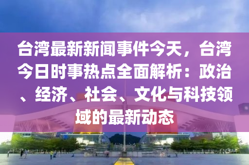 台湾最新新闻事件今天，台湾今日时事热点全面解析：政治、经济、社会、文化与科技领域的最新动态