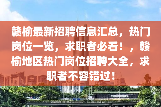 赣榆最新招聘信息汇总，热门岗位一览，求职者必看！，赣榆地区热门岗位招聘大全，求职者不容错过！