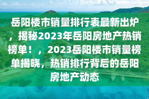 岳阳楼市销量排行表最新出炉，揭秘2023年岳阳房地产热销榜单！，2023岳阳楼市销量榜单揭晓，热销排行背后的岳阳房地产动态