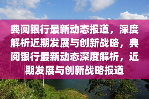 典阅银行最新动态报道，深度解析近期发展与创新战略，典阅银行最新动态深度解析，近期发展与创新战略报道