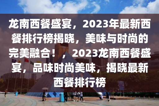 龙南西餐盛宴，2023年最新西餐排行榜揭晓，美味与时尚的完美融合！，2023龙南西餐盛宴，品味时尚美味，揭晓最新西餐排行榜