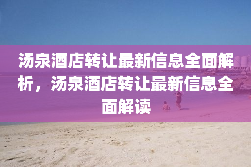 汤泉酒店转让最新信息全面解析，汤泉酒店转让最新信息全面解读