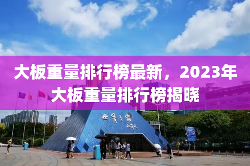 大板重量排行榜最新，2023年大板重量排行榜揭晓