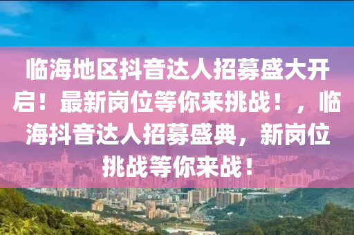 临海地区抖音达人招募盛大开启！最新岗位等你来挑战！，临海抖音达人招募盛典，新岗位挑战等你来战！