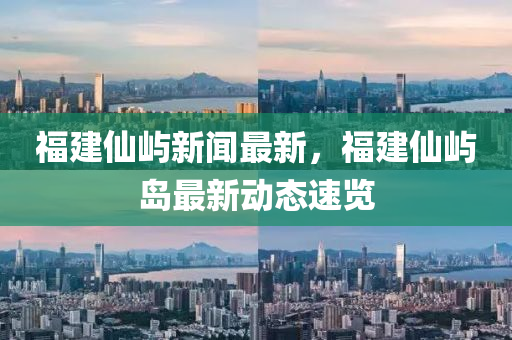 福建仙屿新闻最新，福建仙屿岛最新动态速览