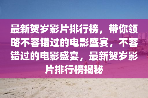 最新贺岁影片排行榜，带你领略不容错过的电影盛宴，不容错过的电影盛宴，最新贺岁影片排行榜揭秘