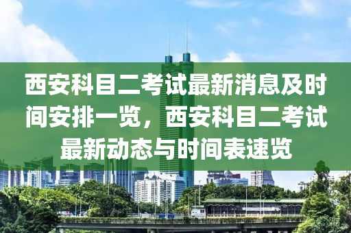 西安科目二考试最新消息及时间安排一览，西安科目二考试最新动态与时间表速览
