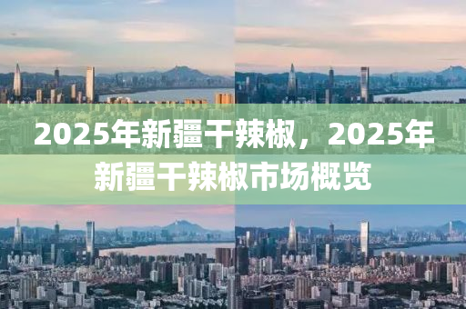 2025年新疆干辣椒，2025年新疆干辣椒市场概览