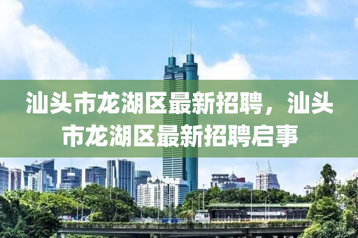 汕头市龙湖区最新招聘，汕头市龙湖区最新招聘启事