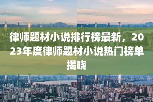 律师题材小说排行榜最新，2023年度律师题材小说热门榜单揭晓