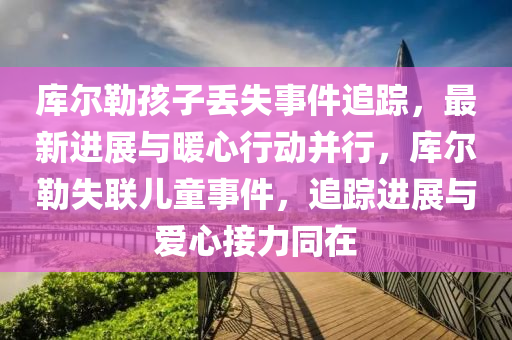 库尔勒孩子丢失事件追踪，最新进展与暖心行动并行，库尔勒失联儿童事件，追踪进展与爱心接力同在