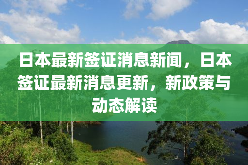日本最新签证消息新闻，日本签证最新消息更新，新政策与动态解读