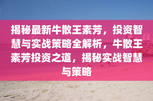 揭秘最新牛散王素芳，投资智慧与实战策略全解析，牛散王素芳投资之道，揭秘实战智慧与策略