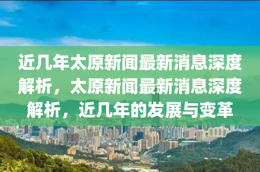 近几年太原新闻最新消息深度解析，太原新闻最新消息深度解析，近几年的发展与变革