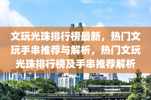 文玩光珠排行榜最新，热门文玩手串推荐与解析，热门文玩光珠排行榜及手串推荐解析