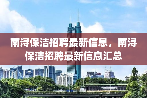 南浔保洁招聘最新信息，南浔保洁招聘最新信息汇总