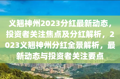 义翘神州2023分红最新动态，投资者关注焦点及分红解析，2023义翘神州分红全景解析，最新动态与投资者关注要点
