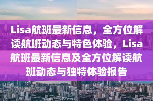 Lisa航班最新信息，全方位解读航班动态与特色体验，Lisa航班最新信息及全方位解读航班动态与独特体验报告