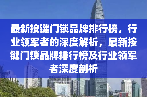 最新按键门锁品牌排行榜，行业领军者的深度解析，最新按键门锁品牌排行榜及行业领军者深度剖析