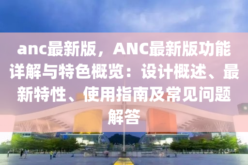 anc最新版，ANC最新版功能详解与特色概览：设计概述、最新特性、使用指南及常见问题解答