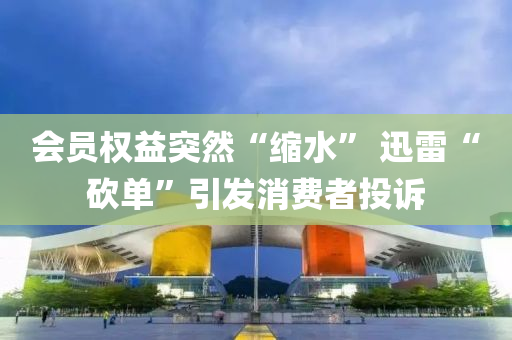 会员权益突然“缩水” 迅雷“砍单”引发消费者投诉
