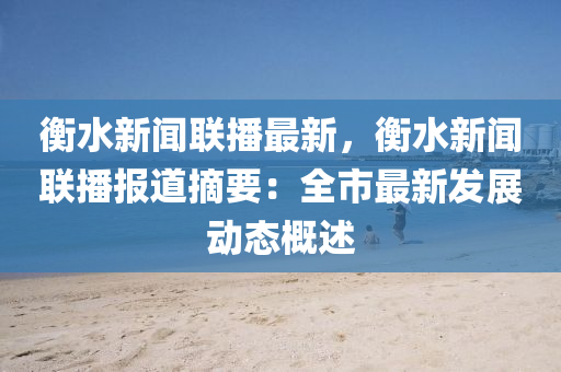 衡水新闻联播最新，衡水新闻联播报道摘要：全市最新发展动态概述