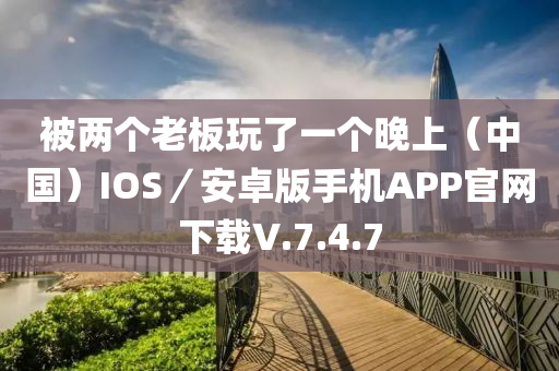 被两个老板玩了一个晚上（中国）ioses／安卓版手机APP官网下载V.7.4.7
