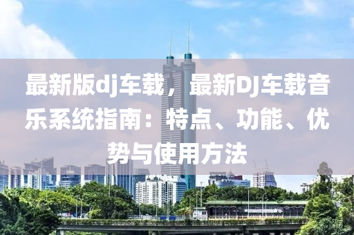 最新版dj车载，最新DJ车载音乐系统指南：特点、功能、优势与使用方法
