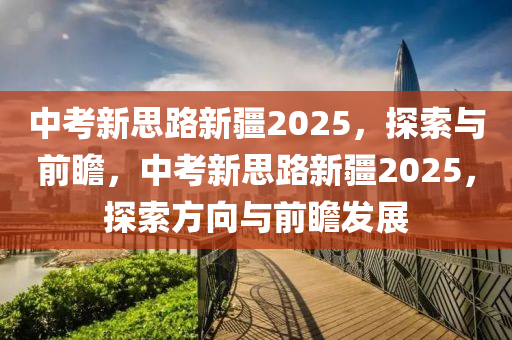 中考新思路新疆2025，探索与前瞻，中考新思路新疆2025，探索方向与前瞻发展