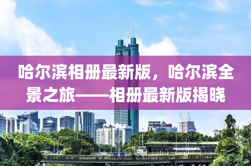 哈尔滨相册最新版，哈尔滨全景之旅——相册最新版揭晓