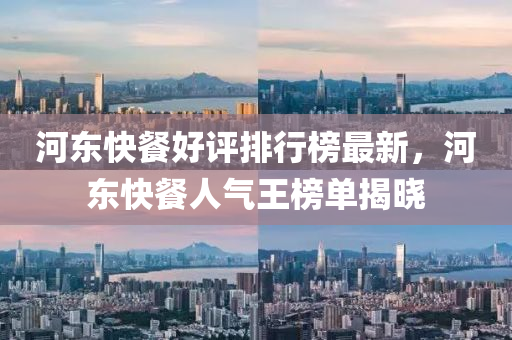 河东快餐好评排行榜最新，河东快餐人气王榜单揭晓