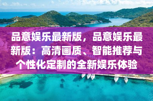 品意娱乐最新版，品意娱乐最新版：高清画质、智能推荐与个性化定制的全新娱乐体验