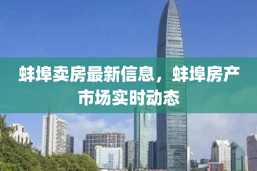 蚌埠卖房最新信息，蚌埠房产市场实时动态