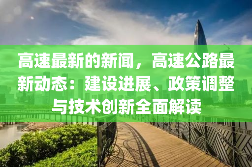 高速最新的新闻，高速公路最新动态：建设进展、政策调整与技术创新全面解读
