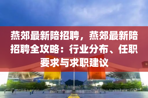 燕郊最新陪招聘，燕郊最新陪招聘全攻略：行业分布、任职要求与求职建议