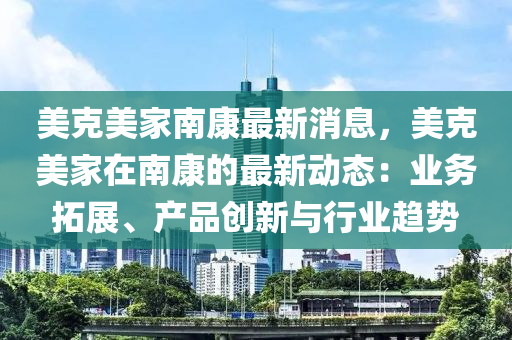 美克美家南康最新消息，美克美家在南康的最新动态：业务拓展、产品创新与行业趋势