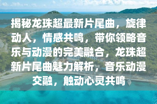 揭秘龙珠超最新片尾曲，旋律动人，情感共鸣，带你领略音乐与动漫的完美融合，龙珠超新片尾曲魅力解析，音乐动漫交融，触动心灵共鸣