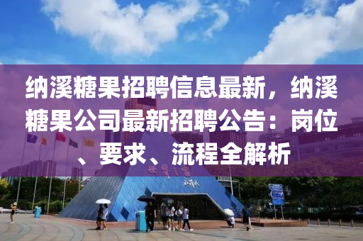纳溪糖果招聘信息最新，纳溪糖果公司最新招聘公告：岗位、要求、流程全解析