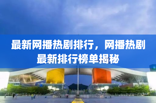 最新网播热剧排行，网播热剧最新排行榜单揭秘