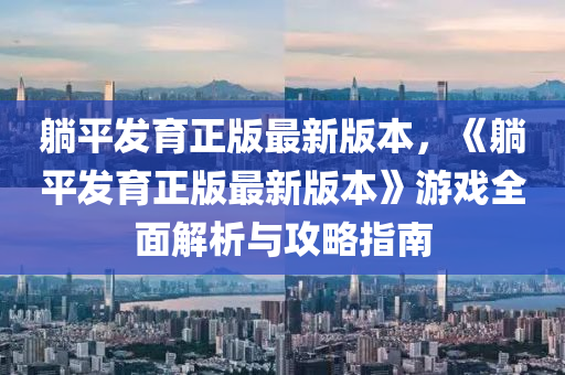 躺平发育正版最新版本，《躺平发育正版最新版本》游戏全面解析与攻略指南