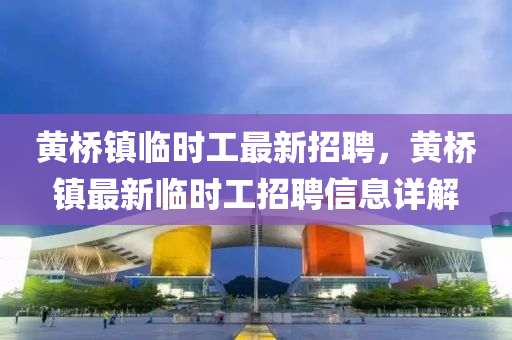 黄桥镇临时工最新招聘，黄桥镇最新临时工招聘信息详解