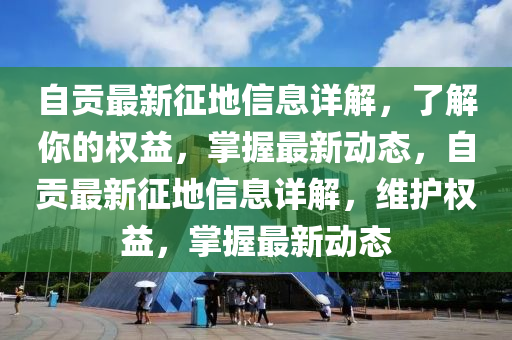 自贡最新征地信息详解，了解你的权益，掌握最新动态，自贡最新征地信息详解，维护权益，掌握最新动态