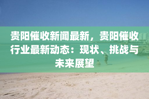 贵阳催收新闻最新，贵阳催收行业最新动态：现状、挑战与未来展望