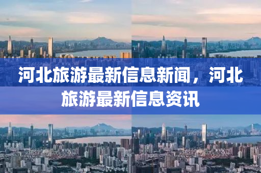 河北旅游最新信息新闻，河北旅游最新信息资讯