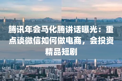 腾讯年会马化腾讲话曝光：重点谈微信如何做电商，会投资精品短剧
