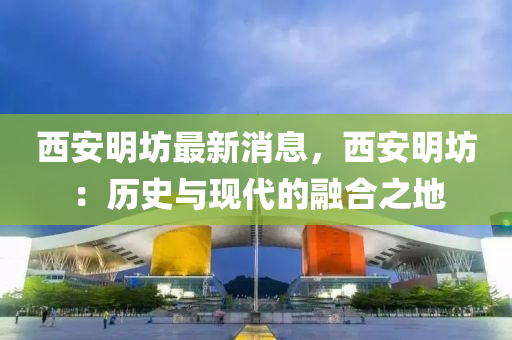 西安明坊最新消息，西安明坊：历史与现代的融合之地