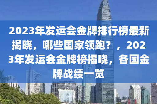 2023年发运会金牌排行榜最新揭晓，哪些国家领跑？，2023年发运会金牌榜揭晓，各国金牌战绩一览